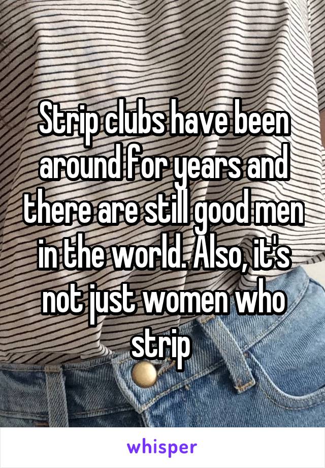 Strip clubs have been around for years and there are still good men in the world. Also, it's not just women who strip 