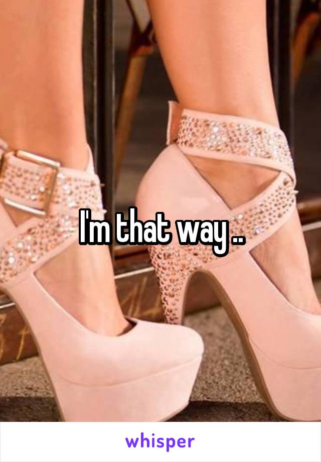 I'm that way ..