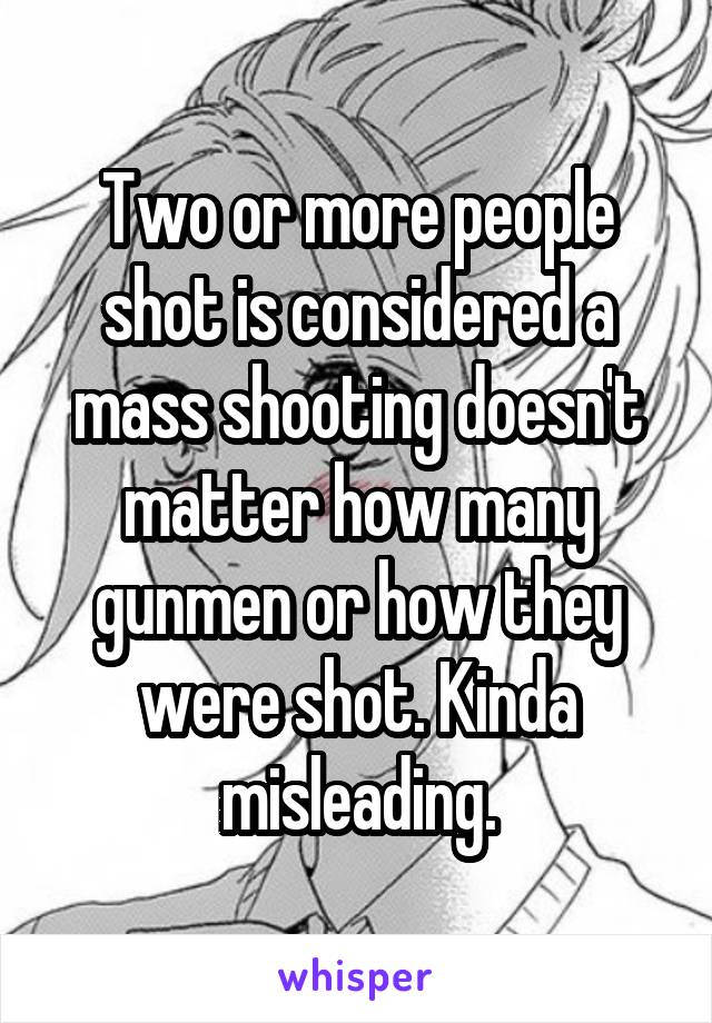 Two or more people shot is considered a mass shooting doesn't matter how many gunmen or how they were shot. Kinda misleading.