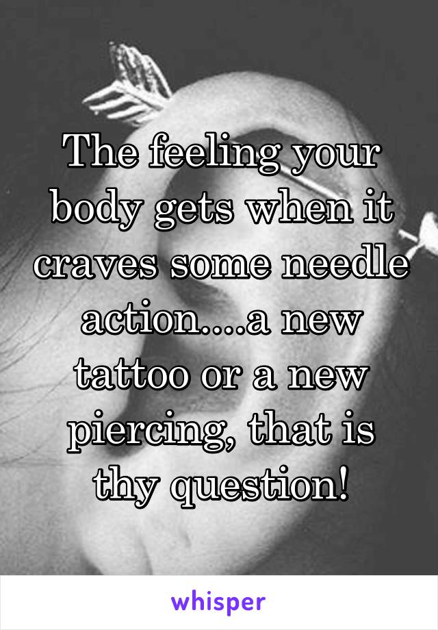 The feeling your body gets when it craves some needle action....a new tattoo or a new piercing, that is thy question!