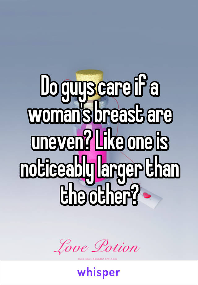 Do guys care if a woman's breast are uneven? Like one is noticeably larger than the other?