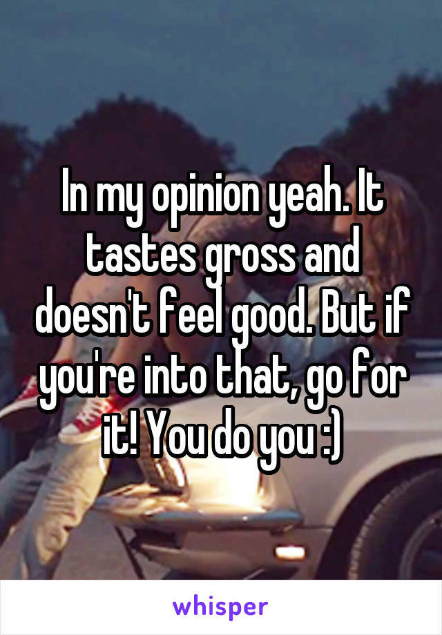 In my opinion yeah. It tastes gross and doesn't feel good. But if you're into that, go for it! You do you :)