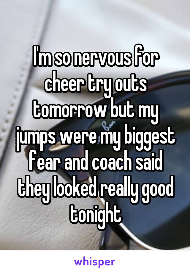 I'm so nervous for cheer try outs tomorrow but my jumps were my biggest fear and coach said they looked really good tonight