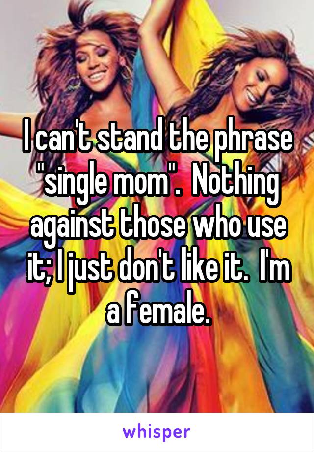 I can't stand the phrase "single mom".  Nothing against those who use it; I just don't like it.  I'm a female.