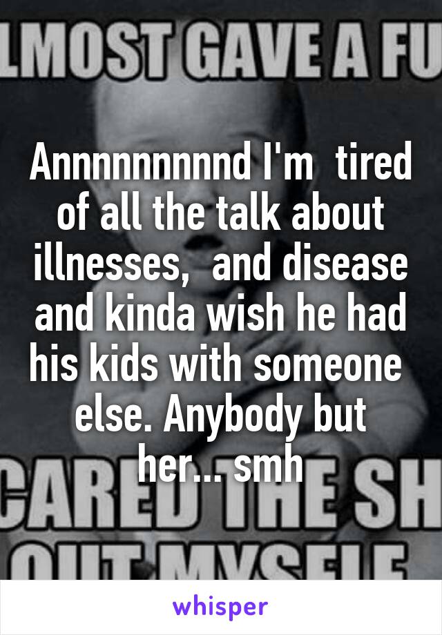 Annnnnnnnnd I'm  tired of all the talk about illnesses,  and disease and kinda wish he had his kids with someone  else. Anybody but her... smh