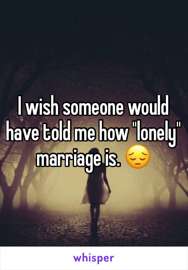 I wish someone would have told me how "lonely" marriage is. 😔