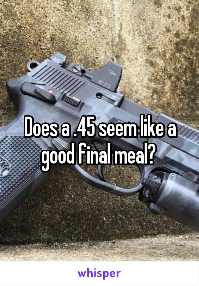 Does a .45 seem like a good final meal? 