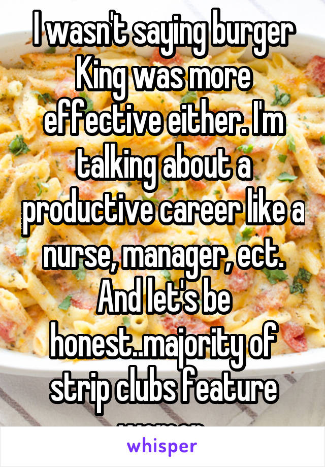 I wasn't saying burger King was more effective either. I'm talking about a productive career like a nurse, manager, ect.
And let's be honest..majority of strip clubs feature women.