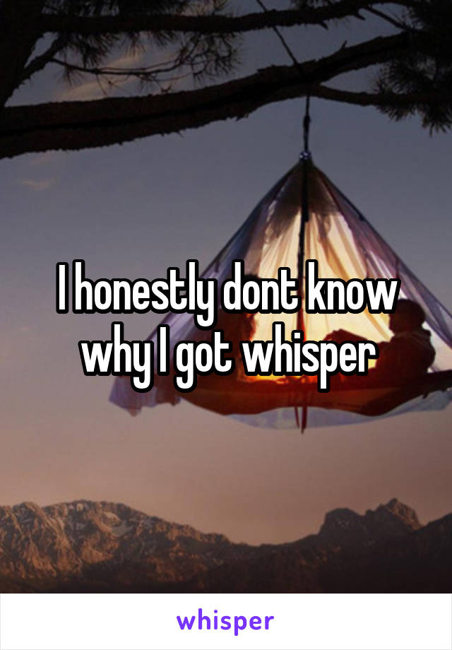 I honestly dont know why I got whisper