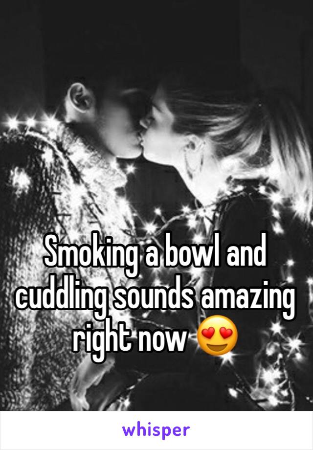 Smoking a bowl and cuddling sounds amazing right now 😍