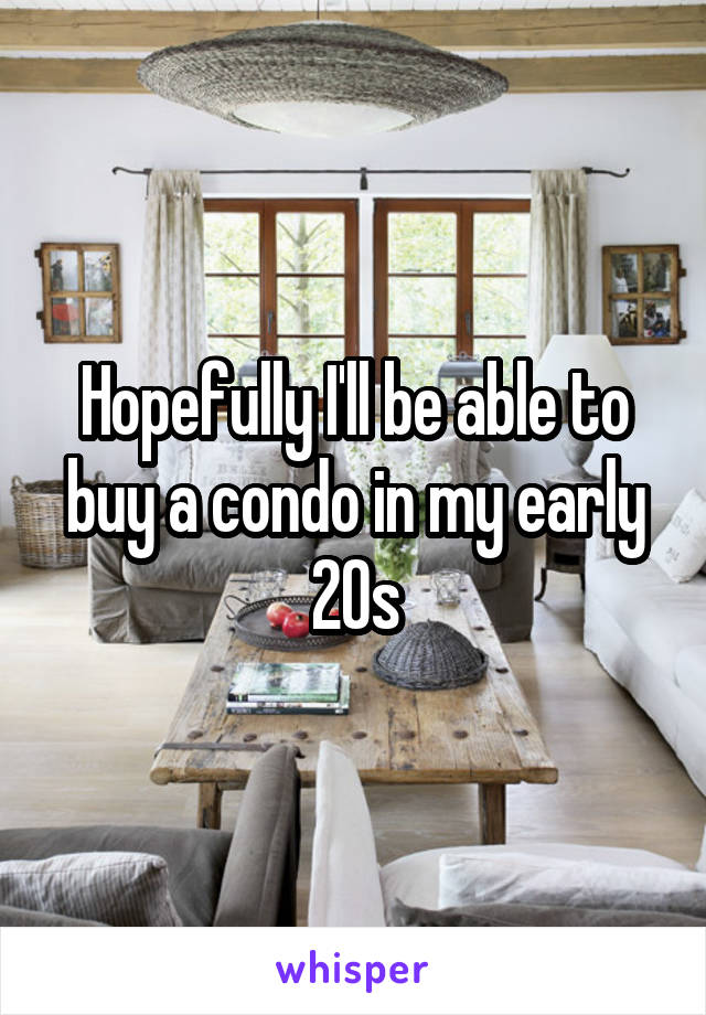 Hopefully I'll be able to buy a condo in my early 20s