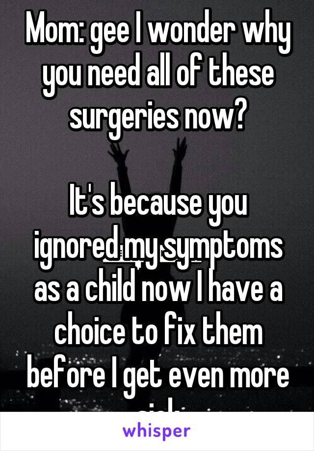 Mom: gee I wonder why you need all of these surgeries now?

It's because you ignored my symptoms as a child now I have a choice to fix them before I get even more sick