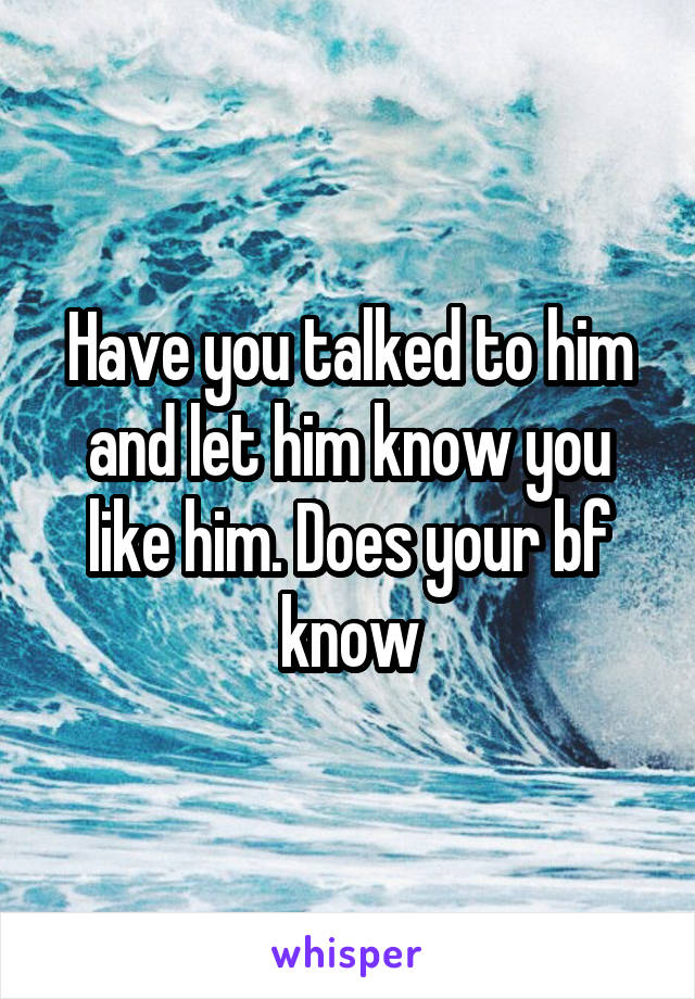 Have you talked to him and let him know you like him. Does your bf know