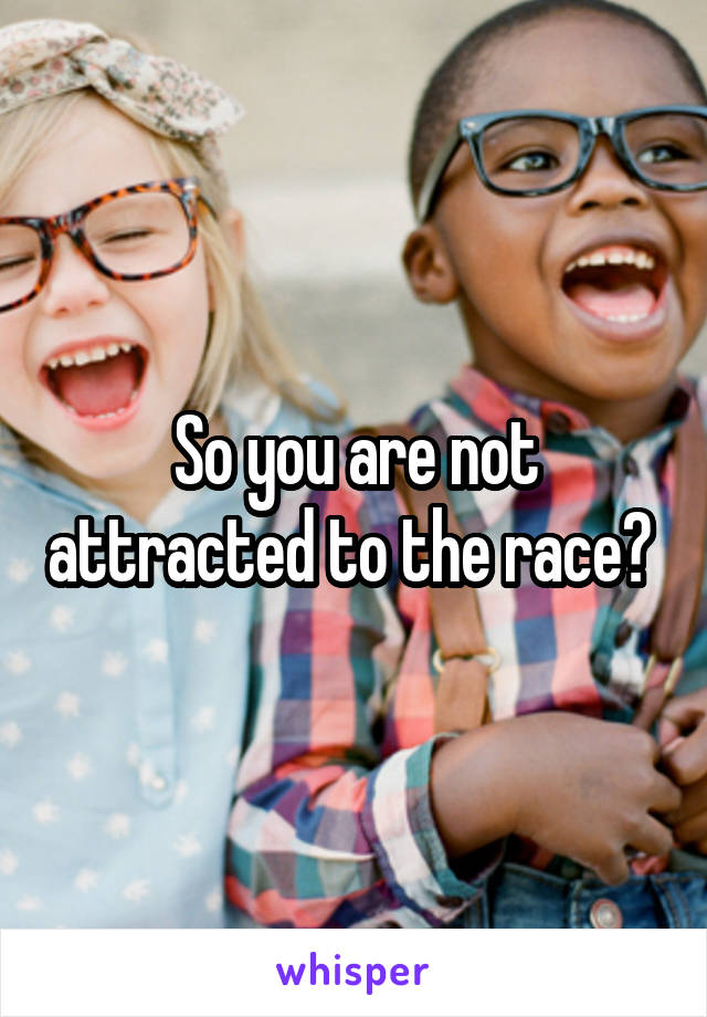 So you are not attracted to the race? 