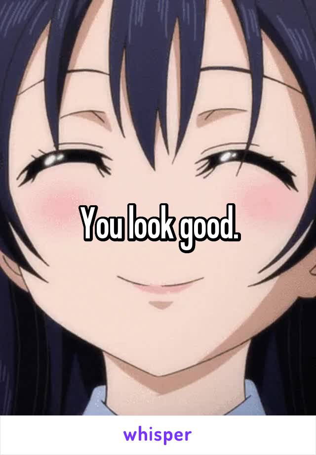 You look good.