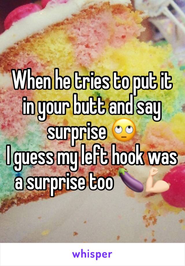 When he tries to put it in your butt and say surprise 🙄 
I guess my left hook was a surprise too 🍆💪🏻