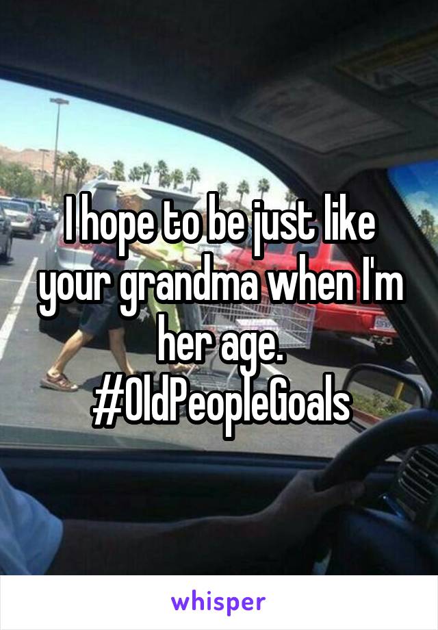 I hope to be just like your grandma when I'm her age.
#OldPeopleGoals