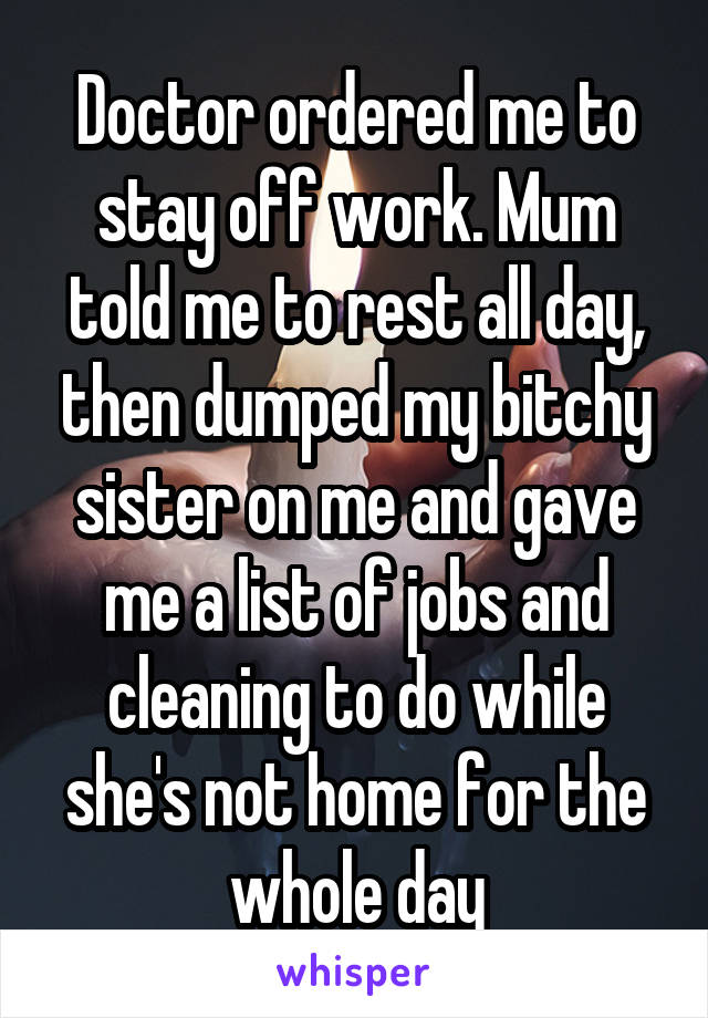 Doctor ordered me to stay off work. Mum told me to rest all day, then dumped my bitchy sister on me and gave me a list of jobs and cleaning to do while she's not home for the whole day