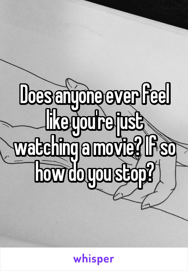 Does anyone ever feel like you're just watching a movie? If so how do you stop?