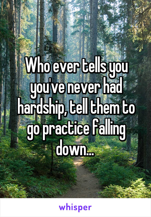 Who ever tells you you've never had hardship, tell them to go practice falling down... 