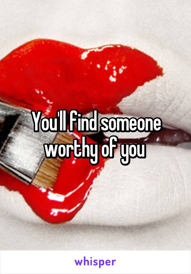 You'll find someone worthy of you 