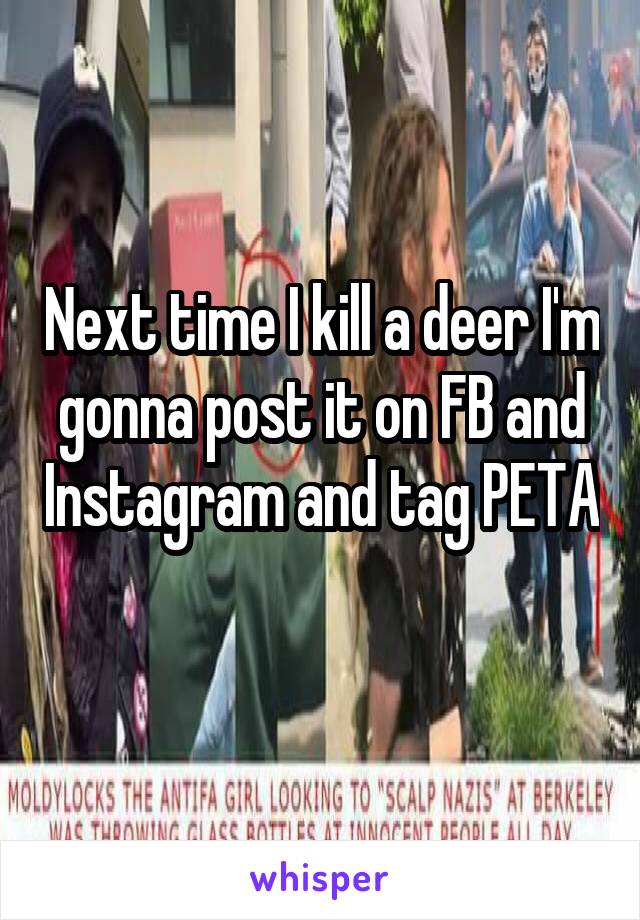 Next time I kill a deer I'm gonna post it on FB and Instagram and tag PETA 