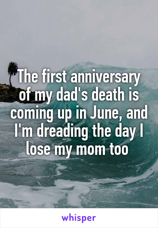 The first anniversary of my dad's death is coming up in June, and I'm dreading the day I lose my mom too 