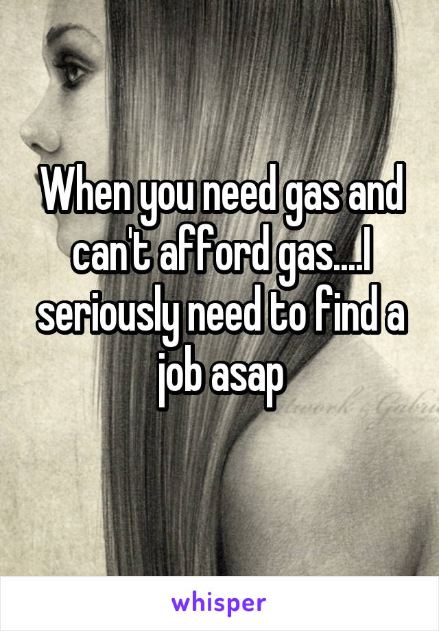 When you need gas and can't afford gas....I seriously need to find a job asap
