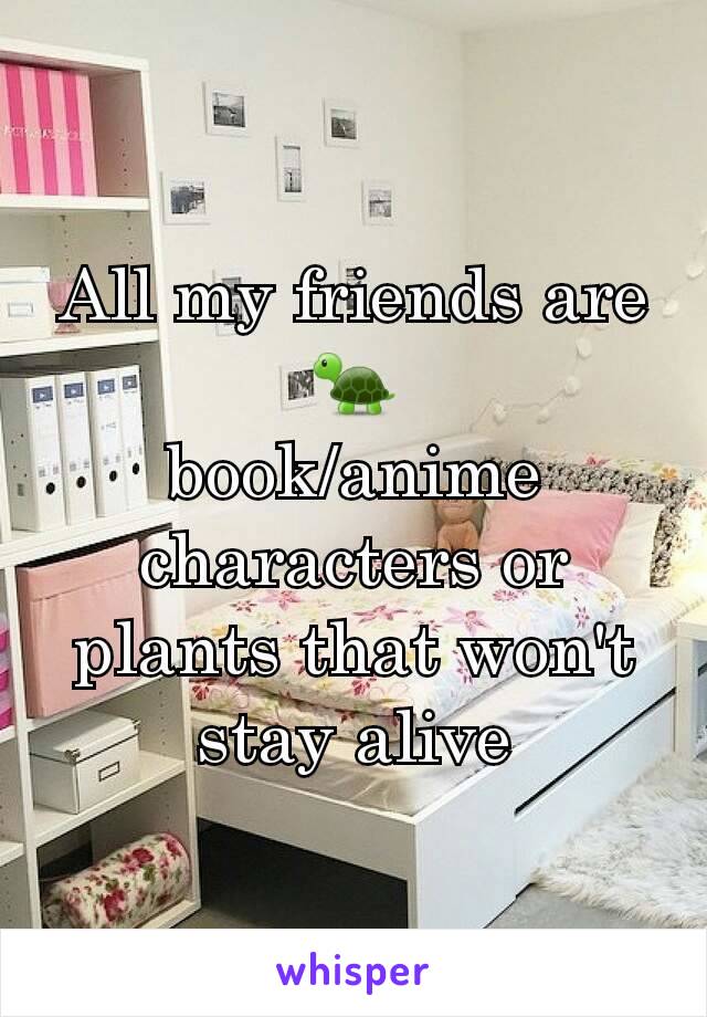 All my friends are
🐢
book/anime characters or plants that won't stay alive