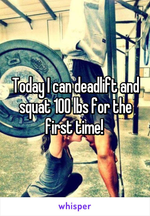 Today I can deadlift and squat 100 lbs for the first time! 