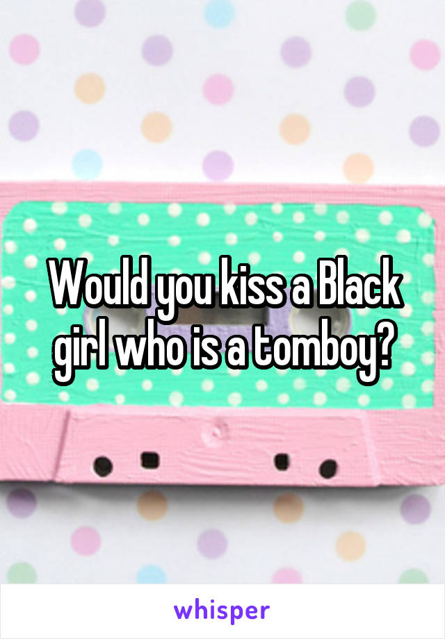 Would you kiss a Black girl who is a tomboy?