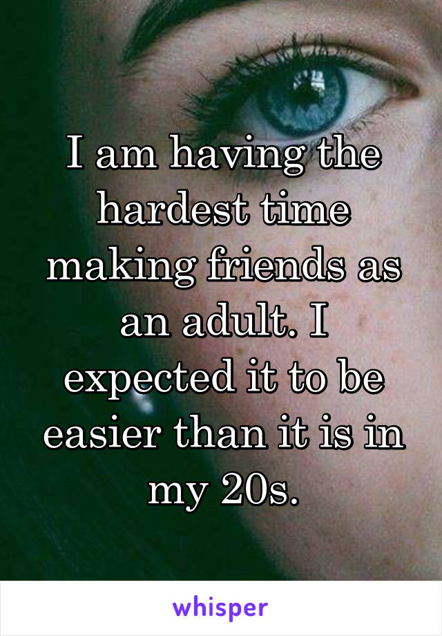 I am having the hardest time making friends as an adult. I expected it to be easier than it is in my 20s.