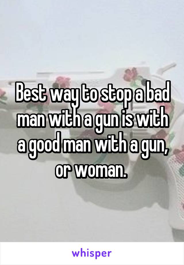 Best way to stop a bad man with a gun is with a good man with a gun, or woman. 