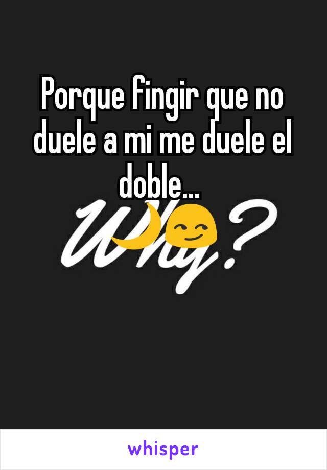 Porque fingir que no duele a mi me duele el doble... 
🌙😏