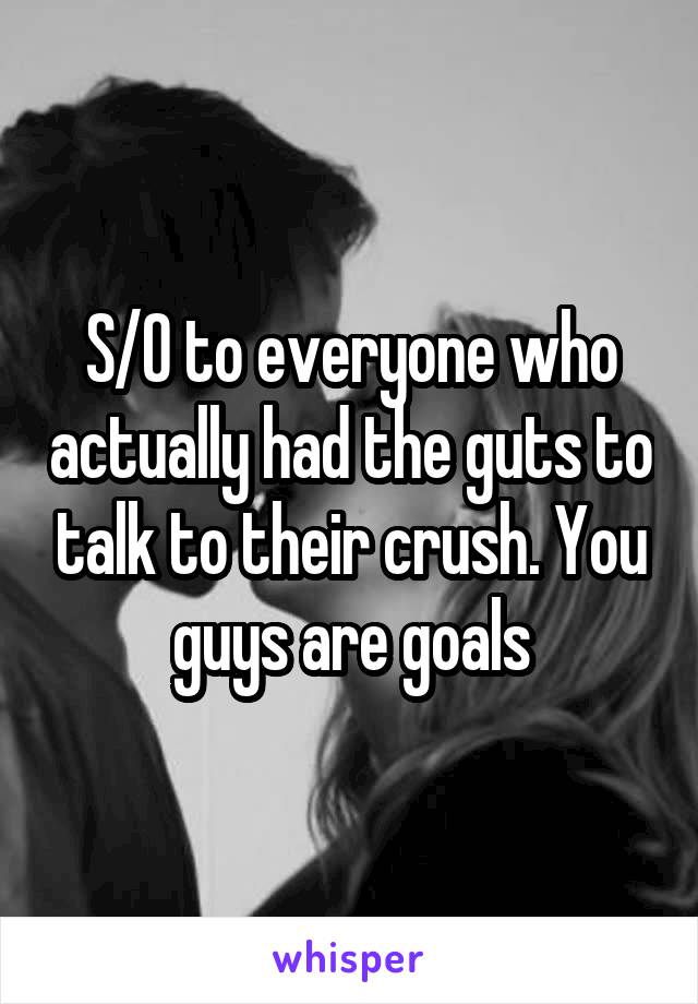 S/O to everyone who actually had the guts to talk to their crush. You guys are goals