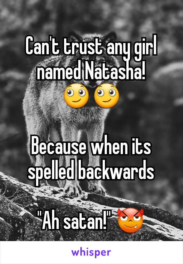 Can't trust any girl named Natasha! 🙄🙄

Because when its spelled backwards

"Ah satan!" 😈