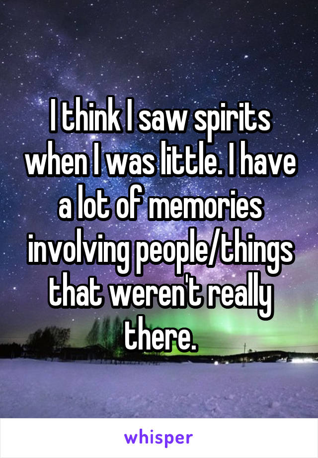 I think I saw spirits when I was little. I have a lot of memories involving people/things that weren't really there.