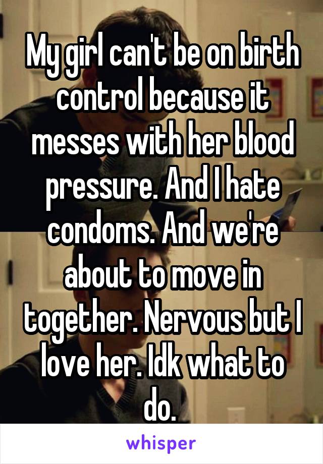 My girl can't be on birth control because it messes with her blood pressure. And I hate condoms. And we're about to move in together. Nervous but I love her. Idk what to do. 