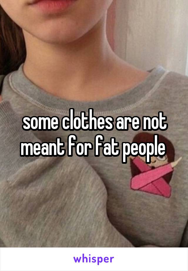 some clothes are not meant for fat people 