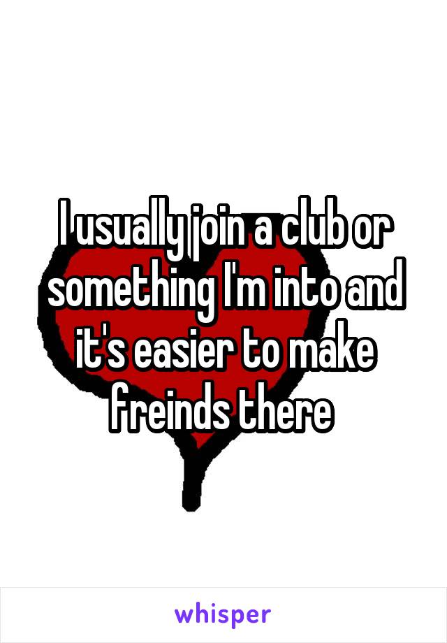 I usually join a club or something I'm into and it's easier to make freinds there 