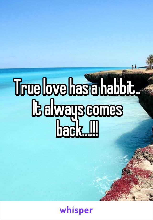 True love has a habbit..
It always comes back...!!!