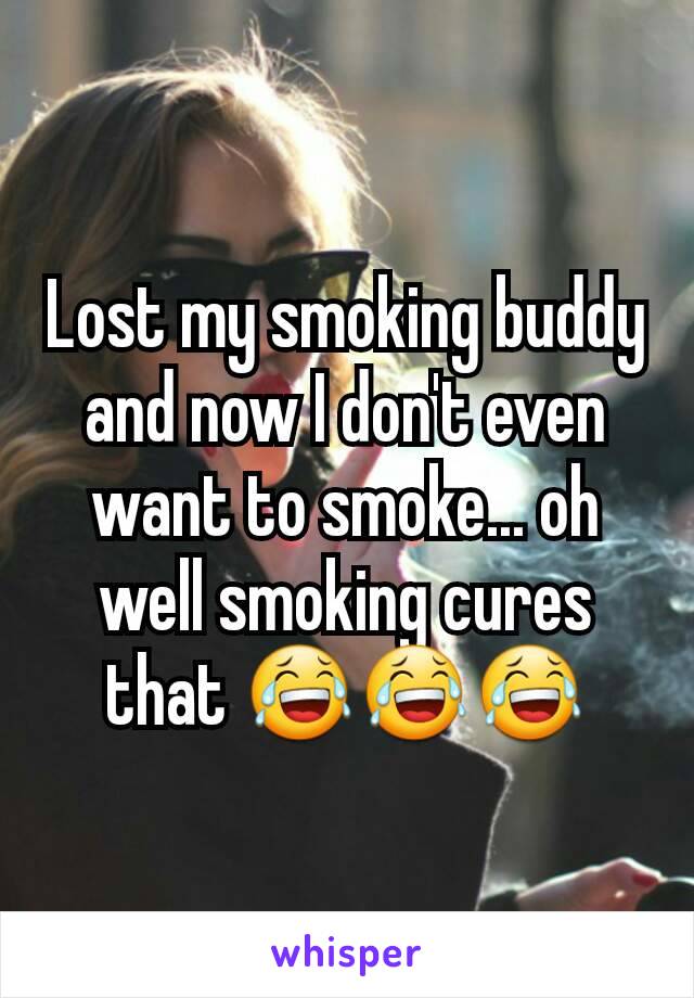 Lost my smoking buddy and now I don't even want to smoke... oh well smoking cures that 😂😂😂