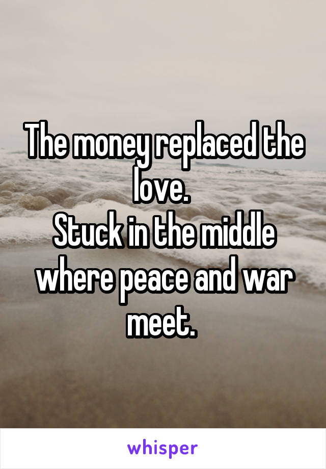 The money replaced the love. 
Stuck in the middle where peace and war meet. 