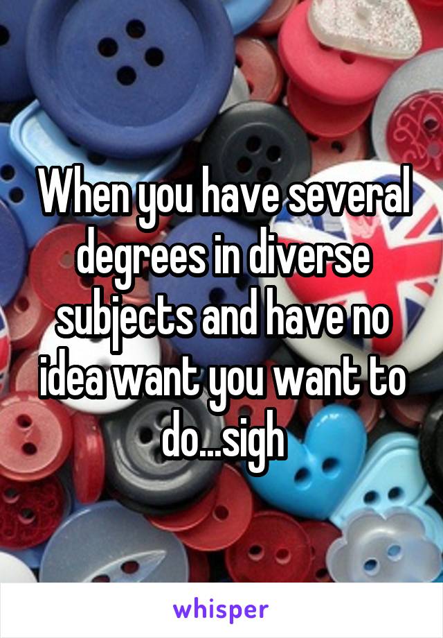 When you have several degrees in diverse subjects and have no idea want you want to do...sigh