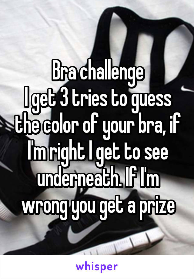 Bra challenge
I get 3 tries to guess the color of your bra, if I'm right I get to see underneath. If I'm wrong you get a prize