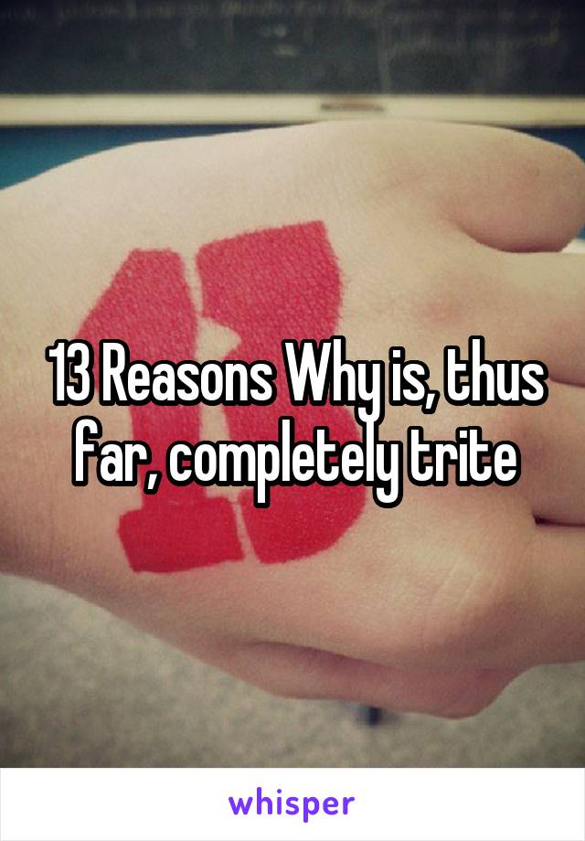 13 Reasons Why is, thus far, completely trite