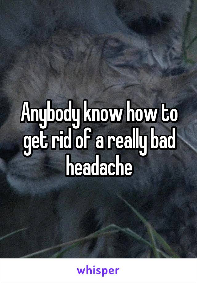 Anybody know how to get rid of a really bad headache