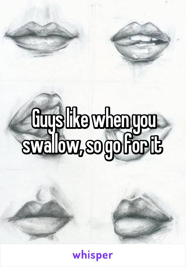 Guys like when you swallow, so go for it 