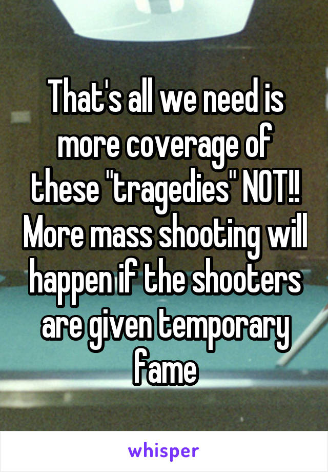 That's all we need is more coverage of these "tragedies" NOT!! More mass shooting will happen if the shooters are given temporary fame