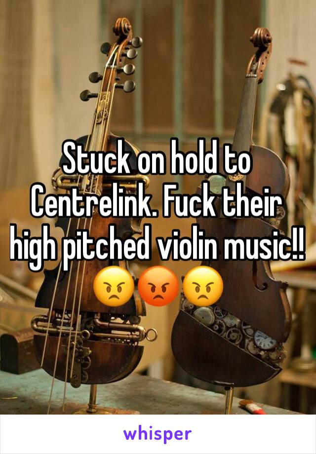 Stuck on hold to Centrelink. Fuck their high pitched violin music!!
😠😡😠